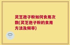 灵芝孢子粉如何食用次数(灵芝孢子粉的食用方法及频率)