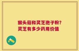 猴头菇和灵芝孢子粉？灵芝有多少药用价值