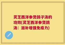 灵芝西洋参煲鸽子汤的功效(灵芝西洋参煲鸽汤：滋补增强免疫力)
