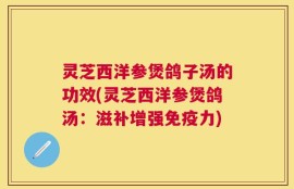灵芝西洋参煲鸽子汤的功效(灵芝西洋参煲鸽汤：滋补增强免疫力)