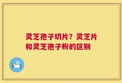 灵芝孢子切片？灵芝片和灵芝孢子粉的区别