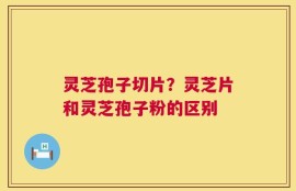 灵芝孢子切片？灵芝片和灵芝孢子粉的区别