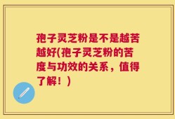 孢子灵芝粉是不是越苦越好(孢子灵芝粉的苦度与功效的关系，值得了解！)