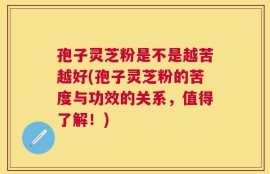 孢子灵芝粉是不是越苦越好(孢子灵芝粉的苦度与功效的关系，值得了解！)