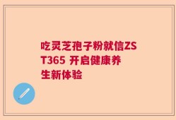 吃灵芝孢子粉就信ZST365 开启健康养生新体验