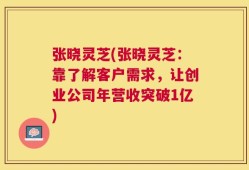 张晓灵芝(张晓灵芝：靠了解客户需求，让创业公司年营收突破1亿)