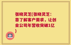 张晓灵芝(张晓灵芝：靠了解客户需求，让创业公司年营收突破1亿)