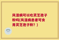 风湿病可以吃灵芝孢子粉吗(风湿病患者可食用灵芝孢子粉？)