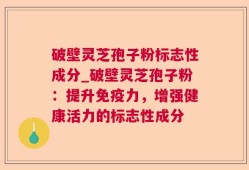破壁灵芝孢子粉标志性成分_破壁灵芝孢子粉：提升免疫力，增强健康活力的标志性成分