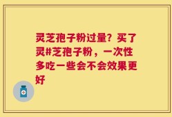 灵芝孢子粉过量？买了灵#芝孢子粉，一次性多吃一些会不会效果更好