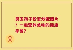 灵芝孢子粉蛋炒饭图片？一道营养美味的健康早餐？
