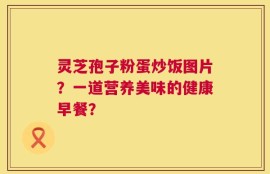 灵芝孢子粉蛋炒饭图片？一道营养美味的健康早餐？