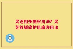 灵芝粗多糖粉用法？灵芝舒缓修护肌底液用法