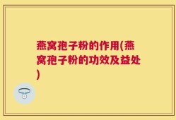 燕窝孢子粉的作用(燕窝孢子粉的功效及益处)