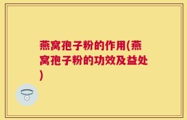 燕窝孢子粉的作用(燕窝孢子粉的功效及益处)