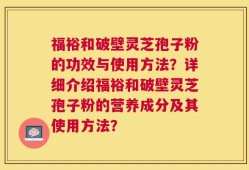 福裕和破壁灵芝孢子粉的功效与使用方法？详细介绍福裕和破壁灵芝孢子粉的营养成分及其使用方法？