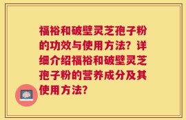 福裕和破壁灵芝孢子粉的功效与使用方法？详细介绍福裕和破壁灵芝孢子粉的营养成分及其使用方法？
