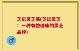 芝诺灵芝基(芝诺灵芝：一种有益健康的灵芝品种)