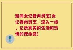 新闻女记者肉灵芝(女记者肉灵芝：深入一线，记录真实的生活和热情的使命感)