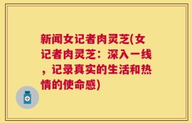 新闻女记者肉灵芝(女记者肉灵芝：深入一线，记录真实的生活和热情的使命感)