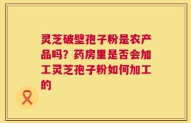 灵芝破壁孢子粉是农产品吗？药房里是否会加工灵芝孢子粉如何加工的