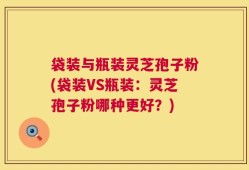 袋装与瓶装灵芝孢子粉(袋装VS瓶装：灵芝孢子粉哪种更好？)