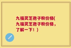 九福灵芝孢子粉价格(九福灵芝孢子粉价格，了解一下！)
