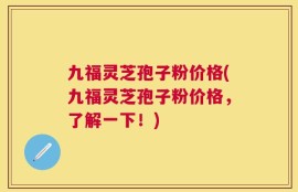 九福灵芝孢子粉价格(九福灵芝孢子粉价格，了解一下！)