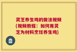 灵芝养生鸡的做法视频(视频教程：如何用灵芝为材料烹饪养生鸡)