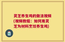 灵芝养生鸡的做法视频(视频教程：如何用灵芝为材料烹饪养生鸡)
