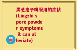 灵芝孢子粉服用的症状(Lingzhi spore powder symptoms it can alleviate)