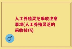 人工养殖灵芝采收注意事项(人工养殖灵芝的采收技巧)