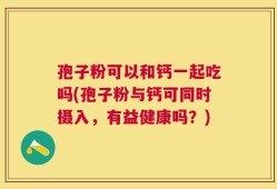 孢子粉可以和钙一起吃吗(孢子粉与钙可同时摄入，有益健康吗？)