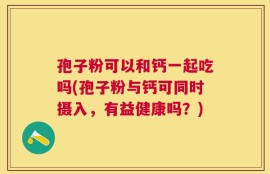 孢子粉可以和钙一起吃吗(孢子粉与钙可同时摄入，有益健康吗？)