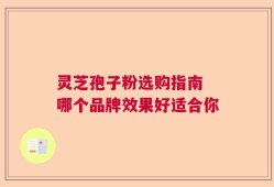 灵芝孢子粉选购指南 哪个品牌效果好适合你