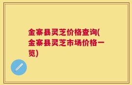 金寨县灵芝价格查询(金寨县灵芝市场价格一览)