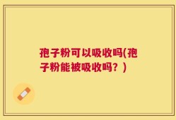 孢子粉可以吸收吗(孢子粉能被吸收吗？)