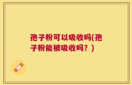 孢子粉可以吸收吗(孢子粉能被吸收吗？)