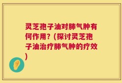 灵芝孢子油对肺气肿有何作用？(探讨灵芝孢子油治疗肺气肿的疗效)