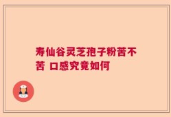 寿仙谷灵芝孢子粉苦不苦 口感究竟如何