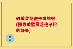 破壁灵芝孢子粉的好 (探寻破壁灵芝孢子粉的好处)