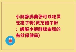 小腿静脉曲张可以吃灵芝孢子粉(灵芝孢子粉：缓解小腿静脉曲张的有效保健品)