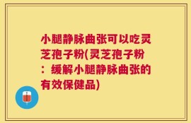 小腿静脉曲张可以吃灵芝孢子粉(灵芝孢子粉：缓解小腿静脉曲张的有效保健品)