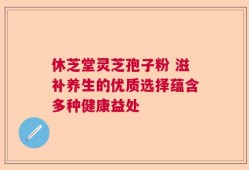 休芝堂灵芝孢子粉 滋补养生的优质选择蕴含多种健康益处