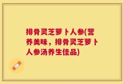 排骨灵芝萝卜人参(营养美味，排骨灵芝萝卜人参汤养生佳品)
