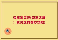 帝王紫灵芝(帝王之草：紫灵芝的奇妙功效)