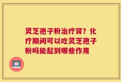 灵芝孢子粉治疗肾？化疗期间可以吃灵芝孢子粉吗能起到哪些作用