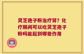 灵芝孢子粉治疗肾？化疗期间可以吃灵芝孢子粉吗能起到哪些作用