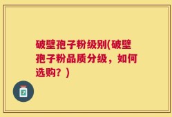 破壁孢子粉级别(破壁孢子粉品质分级，如何选购？)