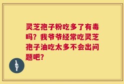 灵芝孢子粉吃多了有毒吗？我爷爷经常吃灵芝孢子油吃太多不会出问题吧？